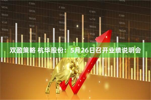 双盈策略 杭华股份：5月26日召开业绩说明会