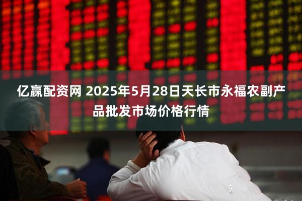 亿赢配资网 2025年5月28日天长市永福农副产品批发市场价格行情