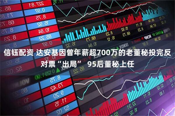 信钰配资 达安基因曾年薪超700万的老董秘投完反对票“出局”  95后董秘上任