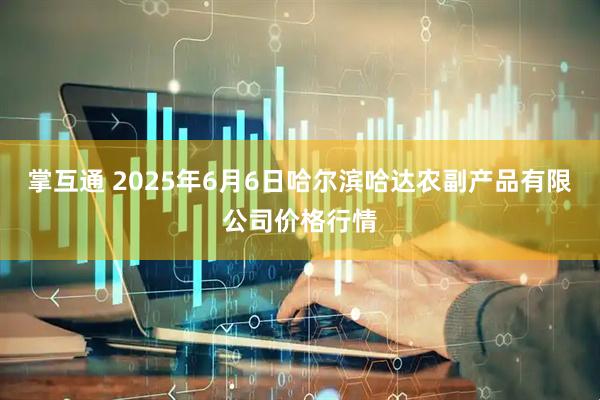 掌互通 2025年6月6日哈尔滨哈达农副产品有限公司价格行情