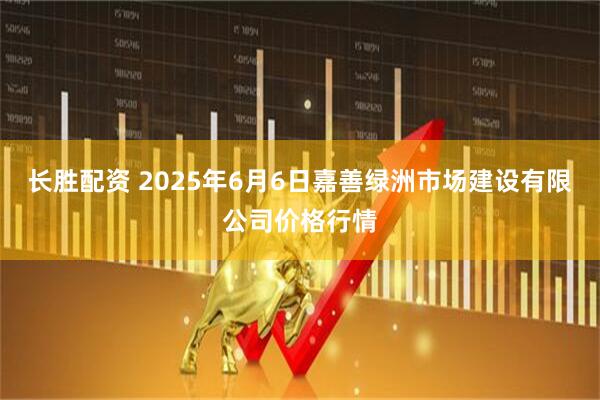 长胜配资 2025年6月6日嘉善绿洲市场建设有限公司价格行情