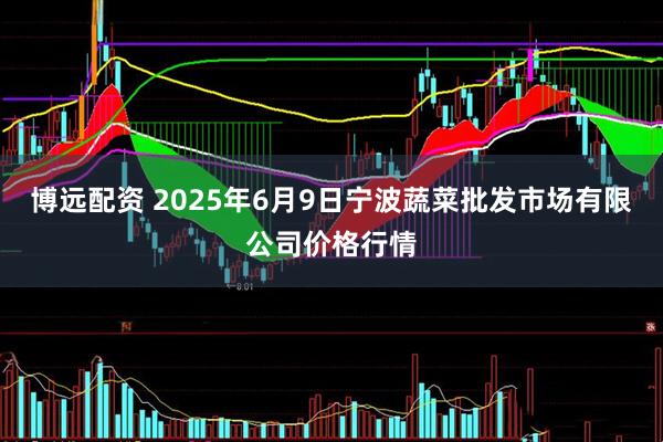 博远配资 2025年6月9日宁波蔬菜批发市场有限公司价格行情