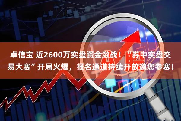 卓信宝 近2600万实盘资金激战！“券中实盘交易大赛”开局火爆，报名通道持续开放邀您参赛！
