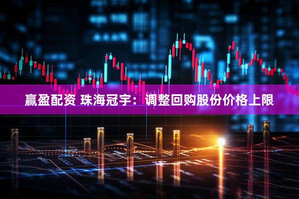 赢盈配资 珠海冠宇：调整回购股份价格上限