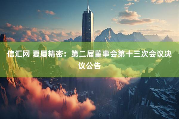 信汇网 夏厦精密：第二届董事会第十三次会议决议公告