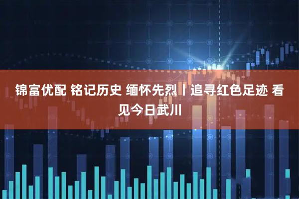 锦富优配 铭记历史 缅怀先烈丨追寻红色足迹 看见今日武川