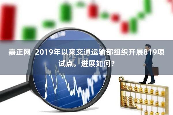 嘉正网  2019年以来交通运输部组织开展819项试点，进展如何？