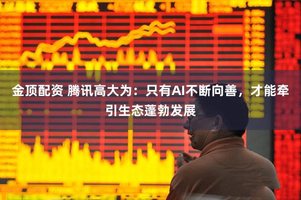 金顶配资 腾讯高大为：只有AI不断向善，才能牵引生态蓬勃发展