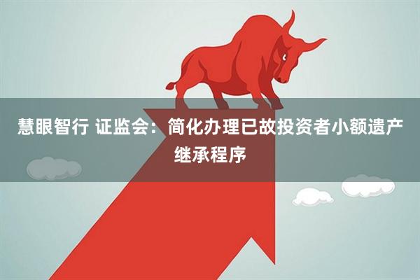 慧眼智行 证监会：简化办理已故投资者小额遗产继承程序