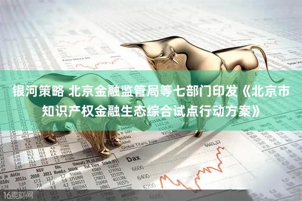 银河策略 北京金融监管局等七部门印发《北京市知识产权金融生态综合试点行动方案》