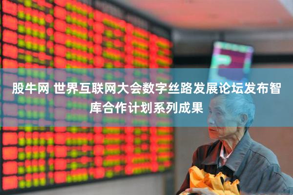 股牛网 世界互联网大会数字丝路发展论坛发布智库合作计划系列成果