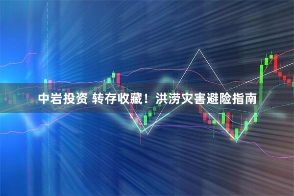中岩投资 转存收藏！洪涝灾害避险指南