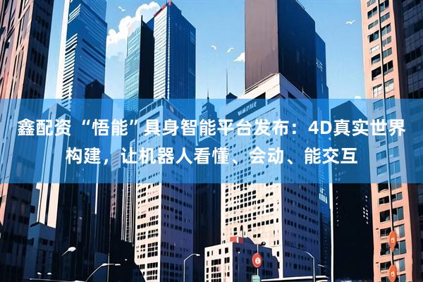 鑫配资 “悟能”具身智能平台发布：4D真实世界构建，让机器人看懂、会动、能交互
