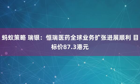 蚂蚁策略 瑞银：恒瑞医药全球业务扩张进展顺利 目标价87.3港元