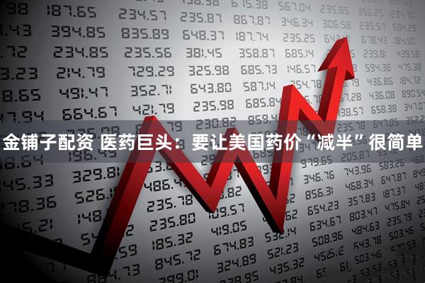 金铺子配资 医药巨头：要让美国药价“减半”很简单