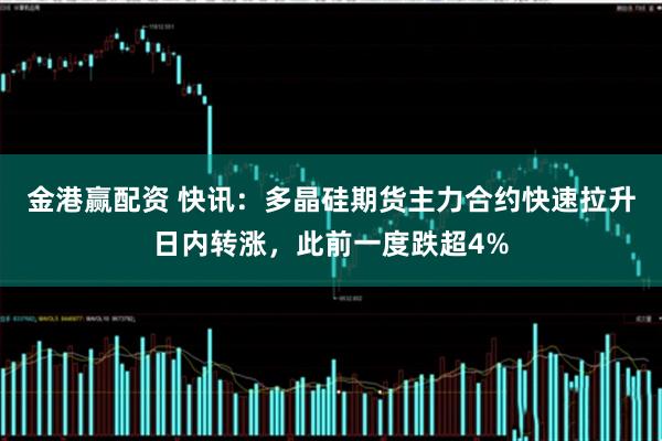 金港赢配资 快讯：多晶硅期货主力合约快速拉升日内转涨，此前一度跌超4%