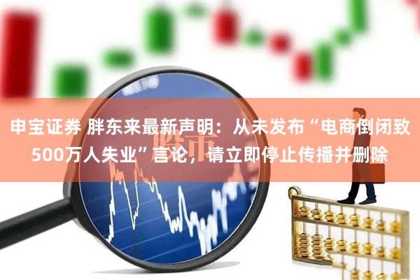 申宝证券 胖东来最新声明：从未发布“电商倒闭致500万人失业”言论，请立即停止传播并删除