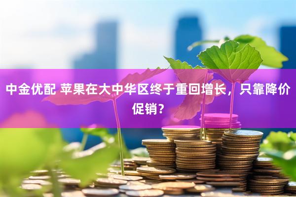 中金优配 苹果在大中华区终于重回增长，只靠降价促销？