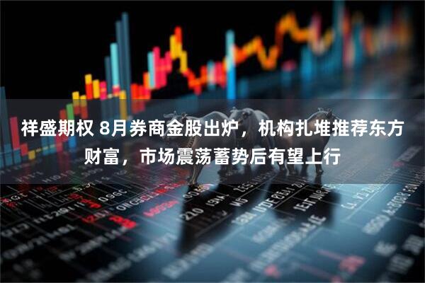 祥盛期权 8月券商金股出炉，机构扎堆推荐东方财富，市场震荡蓄势后有望上行