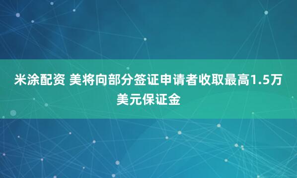 米涂配资 美将向部分签证申请者收取最高1.5万美元保证金