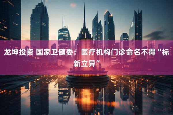 龙坤投资 国家卫健委：医疗机构门诊命名不得“标新立异”