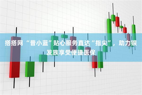 搭搭网 “普小蓝”贴心服务直达“指尖”，助力银发族享受便捷医保