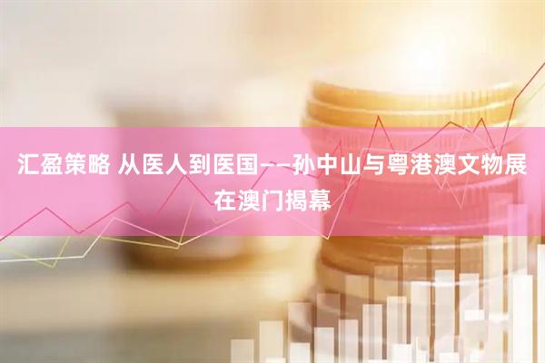 汇盈策略 从医人到医国——孙中山与粤港澳文物展在澳门揭幕