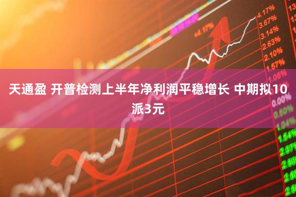 天通盈 开普检测上半年净利润平稳增长 中期拟10派3元