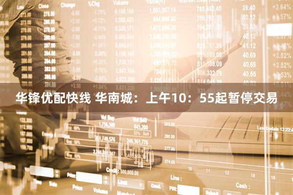 华锋优配快线 华南城：上午10：55起暂停交易
