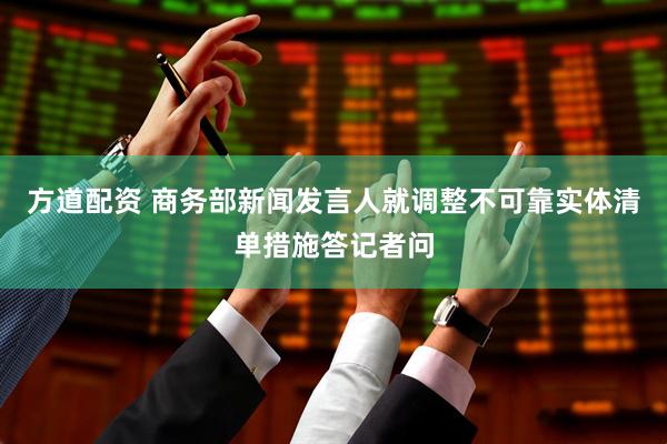 方道配资 商务部新闻发言人就调整不可靠实体清单措施答记者问