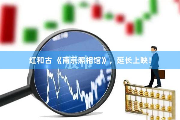 红和古 《南京照相馆》，延长上映！