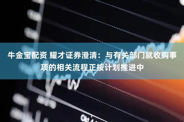牛金宝配资 耀才证券澄清：与有关部门就收购事项的相关流程正按计划推进中