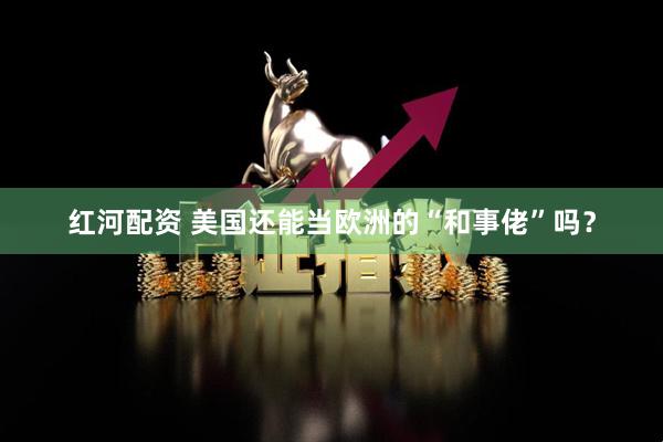 红河配资 美国还能当欧洲的“和事佬”吗？