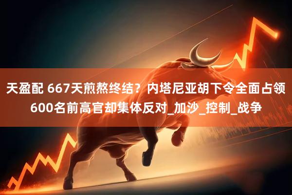 天盈配 667天煎熬终结？内塔尼亚胡下令全面占领600名前高官却集体反对_加沙_控制_战争