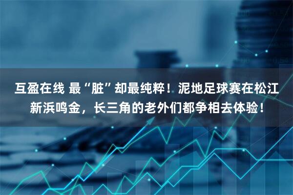 互盈在线 最“脏”却最纯粹！泥地足球赛在松江新浜鸣金，长三角的老外们都争相去体验！