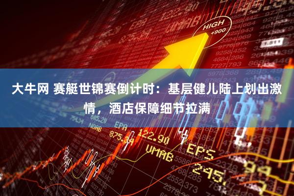 大牛网 赛艇世锦赛倒计时：基层健儿陆上划出激情，酒店保障细节拉满