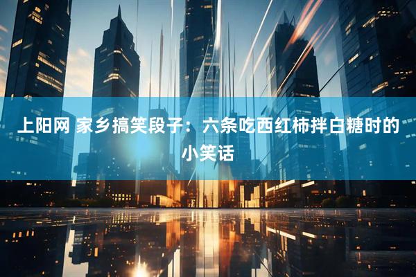上阳网 家乡搞笑段子：六条吃西红柿拌白糖时的小笑话