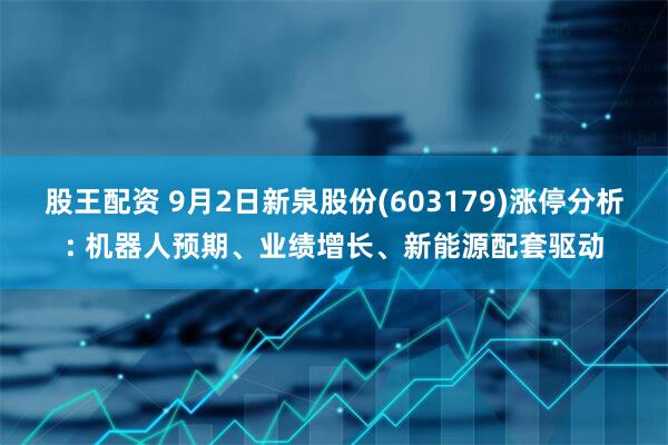 股王配资 9月2日新泉股份(603179)涨停分析: 机器人预期、业绩增长、新能源配套驱动
