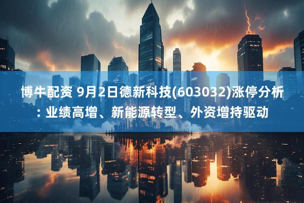 博牛配资 9月2日德新科技(603032)涨停分析: 业绩高增、新能源转型、外资增持驱动