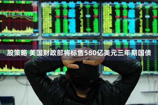股策略 美国财政部将标售580亿美元三年期国债