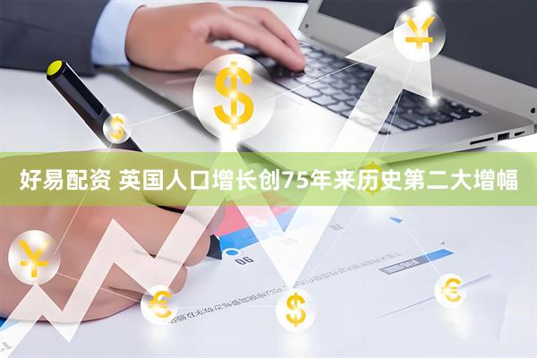 好易配资 英国人口增长创75年来历史第二大增幅