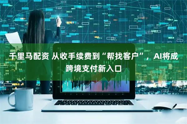 千里马配资 从收手续费到“帮找客户”，AI将成跨境支付新入口