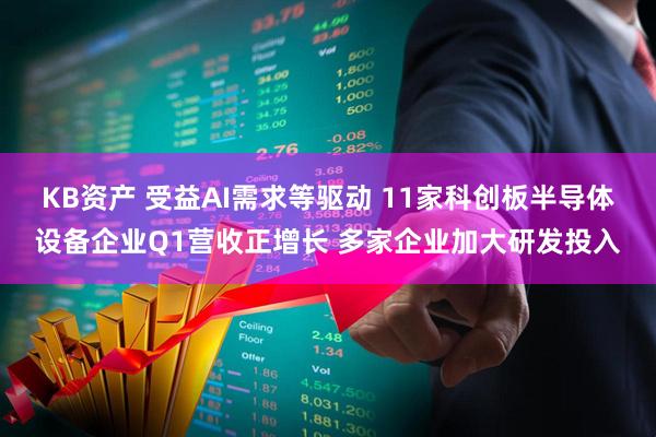 KB资产 受益AI需求等驱动 11家科创板半导体设备企业Q1营收正增长 多家企业加大研发投入