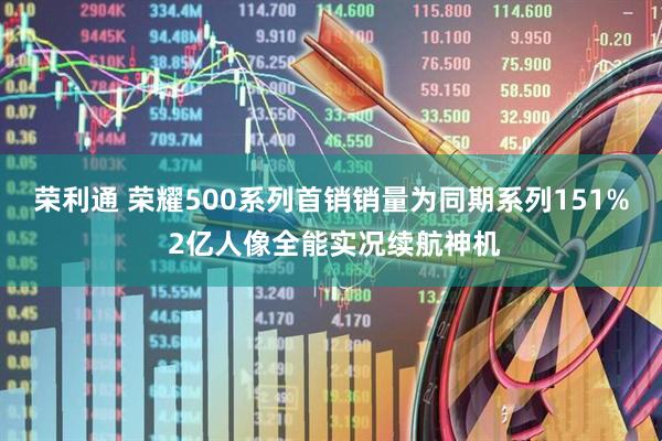 荣利通 荣耀500系列首销销量为同期系列151% 2亿人像全能实况续航神机