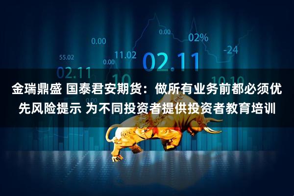 金瑞鼎盛 国泰君安期货：做所有业务前都必须优先风险提示 为不同投资者提供投资者教育培训