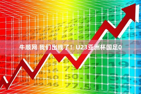 牛顺网 我们出线了!U23亚洲杯国足0