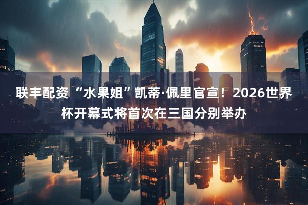 联丰配资 “水果姐”凯蒂·佩里官宣!2026世界杯开幕式将首次在三国分别举办