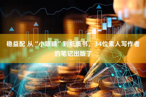 稳益配 从“小眼睛”到纸质书，34位素人写作者的笔记出版了